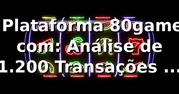 📊 Plataforma 80game com: Análise de 1.200 Transações e Performance 2026